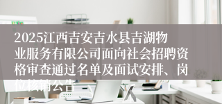 2025江西吉安吉水县吉湖物业服务有限公司面向社会招聘资格审查通过名单及面试安排、岗位核销公告