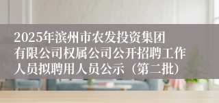 2025年滨州市农发投资集团有限公司权属公司公开招聘工作人员拟聘用人员公示（第二批）