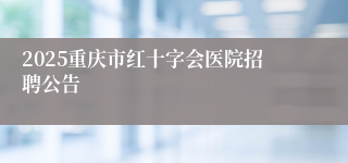 2025重庆市红十字会医院招聘公告