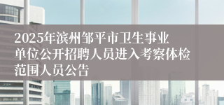 2025年滨州邹平市卫生事业单位公开招聘人员进入考察体检范围人员公告