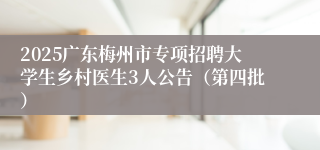 2025广东梅州市专项招聘大学生乡村医生3人公告（第四批）