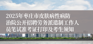 2025年枣庄市皮肤病性病防治院公开招聘劳务派遣制工作人员笔试准考证打印及考生须知