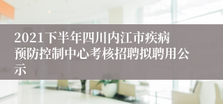 2021下半年四川内江市疾病预防控制中心考核招聘拟聘用公示