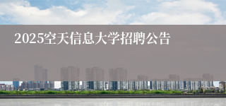 2025空天信息大学招聘公告