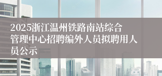 2025浙江温州铁路南站综合管理中心招聘编外人员拟聘用人员公示