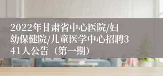 2022年甘肃省中心医院/妇幼保健院/儿童医学中心招聘341人公告（第一期）