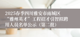 2025春季四川雅安市雨城区“雅州英才”工程招才引智拟聘用人员名单公示（第二批）