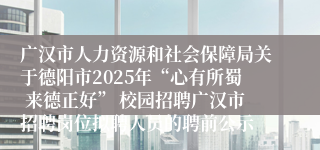 广汉市人力资源和社会保障局关于德阳市2025年“心有所蜀 来德正好” 校园招聘广汉市招聘岗位拟聘人员的聘前公示