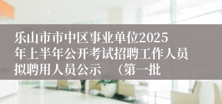 乐山市市中区事业单位2025年上半年公开考试招聘工作人员拟聘用人员公示   （第一批）