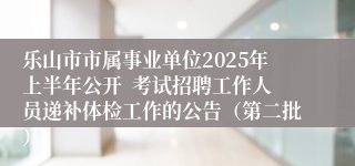 乐山市市属事业单位2025年上半年公开  考试招聘工作人员递补体检工作的公告（第二批）