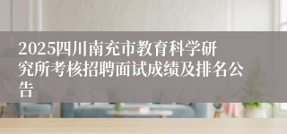 2025四川南充市教育科学研究所考核招聘面试成绩及排名公告