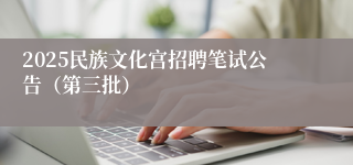 2025民族文化宫招聘笔试公告（第三批）