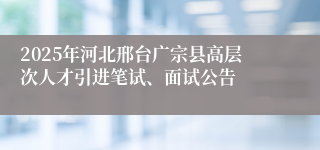 2025年河北邢台广宗县高层次人才引进笔试、面试公告