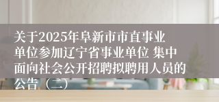 关于2025年阜新市市直事业单位参加辽宁省事业单位 集中面向社会公开招聘拟聘用人员的公告（二）