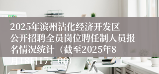 2025年滨州沾化经济开发区公开招聘全员岗位聘任制人员报名情况统计（截至2025年8月18日17：00）