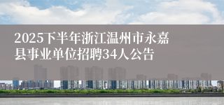 2025下半年浙江温州市永嘉县事业单位招聘34人公告