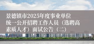 景德镇市2025年度事业单位统一公开招聘工作人员（选聘高素质人才）面试公告（二）