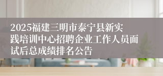 2025福建三明市泰宁县新实践培训中心招聘企业工作人员面试后总成绩排名公告