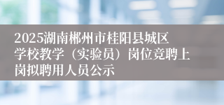 2025湖南郴州市桂阳县城区学校教学（实验员）岗位竞聘上岗拟聘用人员公示