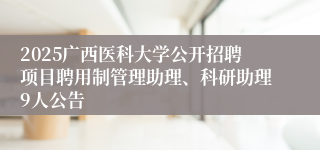 2025广西医科大学公开招聘项目聘用制管理助理、科研助理9人公告