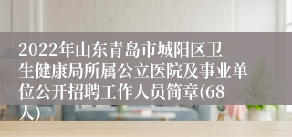 2022年山东青岛市城阳区卫生健康局所属公立医院及事业单位公开招聘工作人员简章(68人)