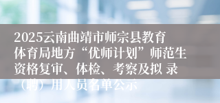 2025云南曲靖市师宗县教育体育局地方“优师计划”师范生资格复审、体检、考察及拟 录（聘）用人员名单公示