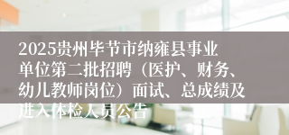 2025贵州毕节市纳雍县事业单位第二批招聘（医护、财务、幼儿教师岗位）面试、总成绩及进入体检人员公告