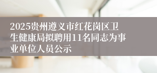 2025贵州遵义市红花岗区卫生健康局拟聘用11名同志为事业单位人员公示