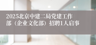 2025北京中建二局党建工作部（企业文化部）招聘1人启事