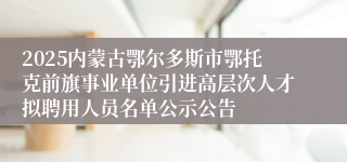 2025内蒙古鄂尔多斯市鄂托克前旗事业单位引进高层次人才拟聘用人员名单公示公告                                                  2025-08-18