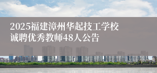 2025福建漳州华起技工学校诚聘优秀教师48人公告