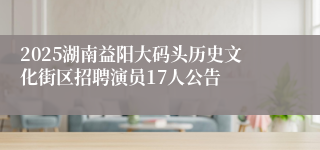 2025湖南益阳大码头历史文化街区招聘演员17人公告