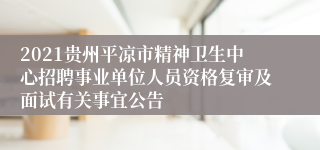 2021贵州平凉市精神卫生中心招聘事业单位人员资格复审及面试有关事宜公告