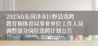 2025山东菏泽市巨野县选聘教育和体育局事业单位工作人员调整部分岗位选聘计划公告