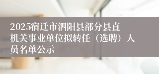 2025宿迁市泗阳县部分县直机关事业单位拟转任（选聘）人员名单公示
