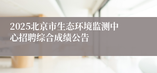 2025北京市生态环境监测中心招聘综合成绩公告