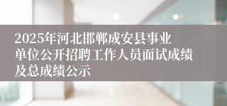 2025年河北邯郸成安县事业单位公开招聘工作人员面试成绩及总成绩公示
