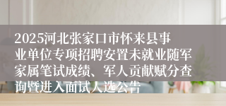 2025河北张家口市怀来县事业单位专项招聘安置未就业随军家属笔试成绩、军人贡献赋分查询暨进入面试人选公告