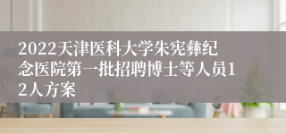 2022天津医科大学朱宪彝纪念医院第一批招聘博士等人员12人方案