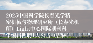 2025中国科学院长春光学精密机械与物理研究所（长春光机所）Light中心国际期刊科学编辑招聘1人公告（吉林）