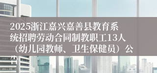 2025浙江嘉兴嘉善县教育系统招聘劳动合同制教职工13人（幼儿园教师、卫生保健员）公告
