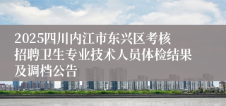 2025四川内江市东兴区考核招聘卫生专业技术人员体检结果及调档公告