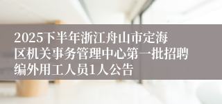 2025下半年浙江舟山市定海区机关事务管理中心第一批招聘编外用工人员1人公告