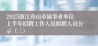 2025浙江舟山市属事业单位上半年招聘工作人员拟聘人员公示（三）