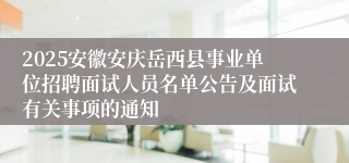 2025安徽安庆岳西县事业单位招聘面试人员名单公告及面试有关事项的通知