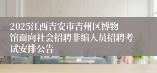 2025江西吉安市吉州区博物馆面向社会招聘非编人员招聘考试安排公告