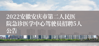 2022安徽安庆市第二人民医院急诊医学中心驾驶员招聘5人公告