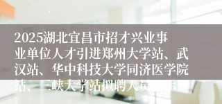 2025湖北宜昌市招才兴业事业单位人才引进郑州大学站、武汉站、华中科技大学同济医学院站、三峡大学站拟聘人员公示