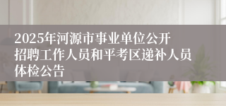 2025年河源市事业单位公开招聘工作人员和平考区递补人员体检公告