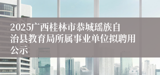 2025广西桂林市恭城瑶族自治县教育局所属事业单位拟聘用公示